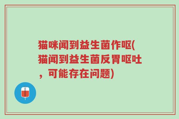 猫咪闻到益生菌作呕(猫闻到益生菌反胃呕吐，可能存在问题)-第1张图片-超越