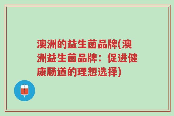 澳洲的益生菌品牌(澳洲益生菌品牌:促进健康肠道的理想选择)-第1张图片-超越 澳洲的益生菌品牌(澳洲益生菌品牌:促进健康肠道的理想选择)-第1张图片-超越