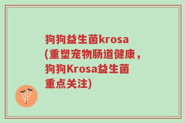 狗狗益生菌krosa(重塑宠物肠道健康,狗狗Krosa益生菌重点关注)-第1张图片-超越 狗狗益生菌krosa(重塑宠物肠道健康,狗狗Krosa益生菌重点关注)-第1张图片-超越
