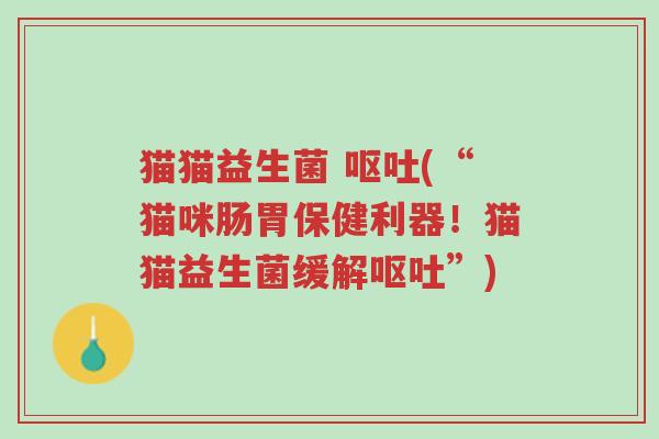 猫猫益生菌 呕吐(“猫咪肠胃保健利器!猫猫益生菌缓解呕吐”)-第1张图片-超越 猫猫益生菌 呕吐(“猫咪肠胃保健利器!猫猫益生菌缓解呕吐”)-第1张图片-超越