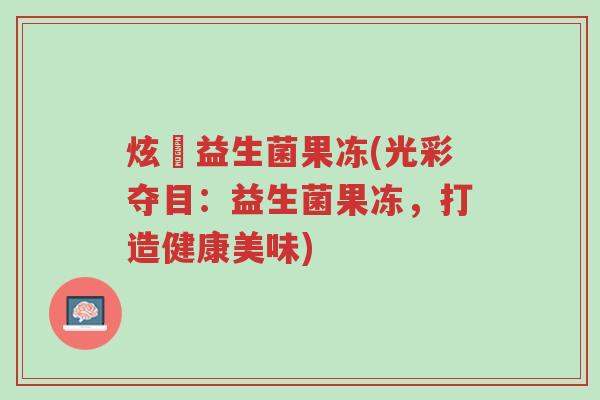 炫媄益生菌果冻(光彩夺目:益生菌果冻,打造健康美味)-第1张图片-超越 炫媄益生菌果冻(光彩夺目:益生菌果冻,打造健康美味)-第1张图片-超越