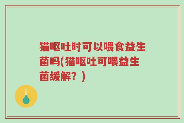 猫呕吐时可以喂食益生菌吗(猫呕吐可喂益生菌缓解?)-第1张图片-超越 猫呕吐时可以喂食益生菌吗(猫呕吐可喂益生菌缓解?)-第1张图片-超越