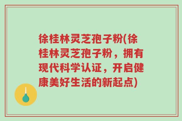 徐桂林灵芝孢子粉(徐桂林灵芝孢子粉，拥有现代科学认证，开启健康美好生活的新起点)-第1张图片-超越