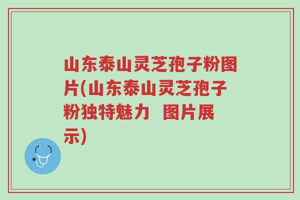 山东泰山灵芝孢子粉图片(山东泰山灵芝孢子粉独特魅力 图片展示)-第1张图片-超越 山东泰山灵芝孢子粉图片(山东泰山灵芝孢子粉独特魅力 图片展示)-第1张图片-超越