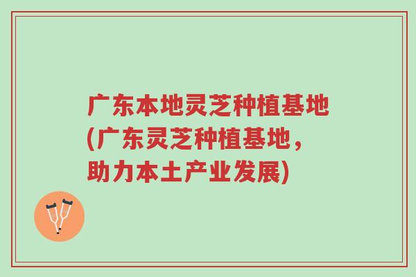 广东本地灵芝种植基地(广东灵芝种植基地,助力本土产业发展)-第1张图片-超越 广东本地灵芝种植基地(广东灵芝种植基地,助力本土产业发展)-第1张图片-超越