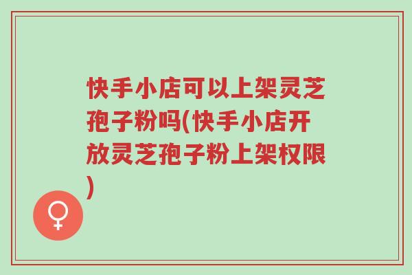 快手小店可以上架灵芝孢子粉吗(快手小店开放灵芝孢子粉上架权限)-第1张图片-超越 快手小店可以上架灵芝孢子粉吗(快手小店开放灵芝孢子粉上架权限)-第1张图片-超越