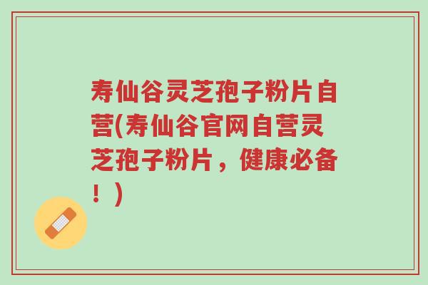 寿仙谷灵芝孢子粉片自营(寿仙谷官网自营灵芝孢子粉片,健康必备!)-第1张图片-超越 寿仙谷灵芝孢子粉片自营(寿仙谷官网自营灵芝孢子粉片,健康必备!)-第1张图片-超越