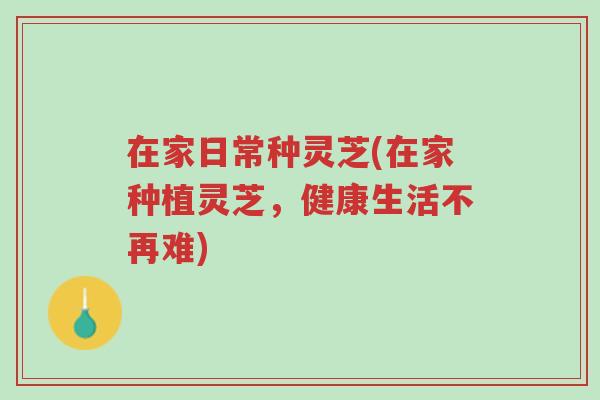在家日常种灵芝(在家种植灵芝,健康生活不再难)-第1张图片-超越 在家日常种灵芝(在家种植灵芝,健康生活不再难)-第1张图片-超越