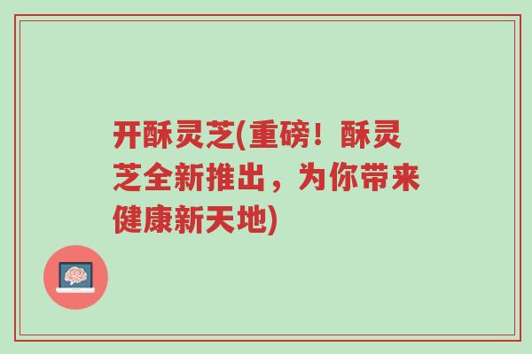 开酥灵芝(重磅!酥灵芝全新推出,为你带来健康新天地)-第1张图片-超越 开酥灵芝(重磅!酥灵芝全新推出,为你带来健康新天地)-第1张图片-超越