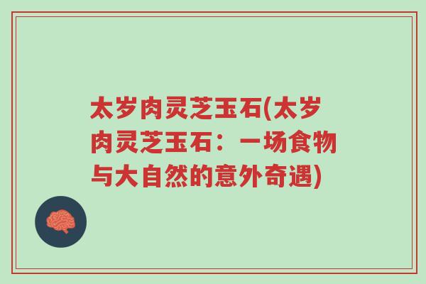 太岁肉灵芝玉石(太岁肉灵芝玉石:一场食物与大自然的意外奇遇)-第1张图片-超越 太岁肉灵芝玉石(太岁肉灵芝玉石:一场食物与大自然的意外奇遇)-第1张图片-超越