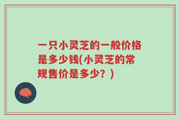 一只小灵芝的一般价格是多少钱(小灵芝的常规售价是多少?)-第1张图片-超越 一只小灵芝的一般价格是多少钱(小灵芝的常规售价是多少?)-第1张图片-超越