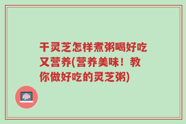 干灵芝怎样煮粥喝好吃又营养(营养美味!教你做好吃的灵芝粥)-第1张图片-超越 干灵芝怎样煮粥喝好吃又营养(营养美味!教你做好吃的灵芝粥)-第1张图片-超越