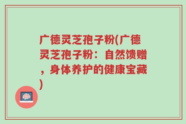 广德灵芝孢子粉(广德灵芝孢子粉:自然馈赠,身体养护的健康宝藏)-第1张图片-超越 广德灵芝孢子粉(广德灵芝孢子粉:自然馈赠,身体养护的健康宝藏)-第1张图片-超越