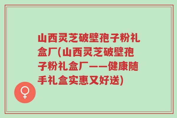 山西灵芝破壁孢子粉礼盒厂(山西灵芝破壁孢子粉礼盒厂——健康随手礼盒实惠又好送)-第1张图片-超越 山西灵芝破壁孢子粉礼盒厂(山西灵芝破壁孢子粉礼盒厂——健康随手礼盒实惠又好送)-第1张图片-超越