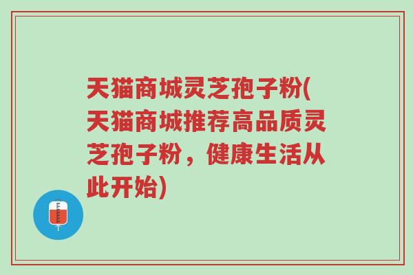 天猫商城灵芝孢子粉(天猫商城推荐高品质灵芝孢子粉,健康生活从此开始)-第1张图片-超越 天猫商城灵芝孢子粉(天猫商城推荐高品质灵芝孢子粉,健康生活从此开始)-第1张图片-超越