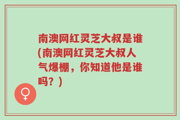 南澳网红灵芝大叔是谁(南澳网红灵芝大叔人气爆棚,你知道他是谁吗?)-第1张图片-超越 南澳网红灵芝大叔是谁(南澳网红灵芝大叔人气爆棚,你知道他是谁吗?)-第1张图片-超越