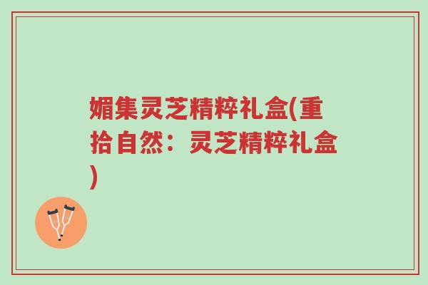 媚集灵芝精粹礼盒(重拾自然:灵芝精粹礼盒)-第1张图片-超越 媚集灵芝精粹礼盒(重拾自然:灵芝精粹礼盒)-第1张图片-超越