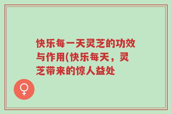 快乐每一天灵芝的功效与作用(快乐每天,灵芝带来的惊人益处-第1张图片-超越 快乐每一天灵芝的功效与作用(快乐每天,灵芝带来的惊人益处-第1张图片-超越
