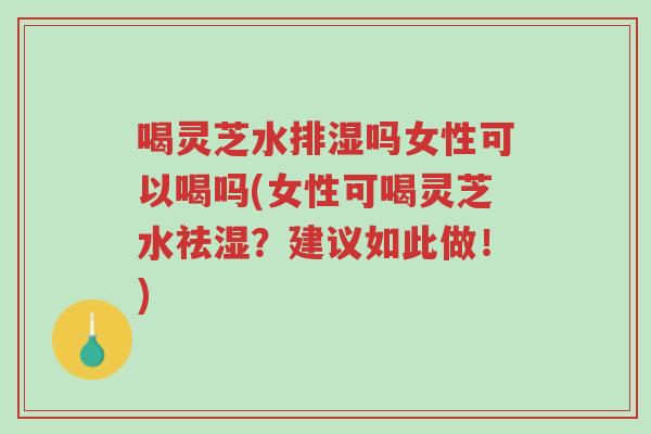 喝灵芝水排湿吗女性可以喝吗(女性可喝灵芝水祛湿?建议如此做!)-第1张图片-超越 喝灵芝水排湿吗女性可以喝吗(女性可喝灵芝水祛湿?建议如此做!)-第1张图片-超越