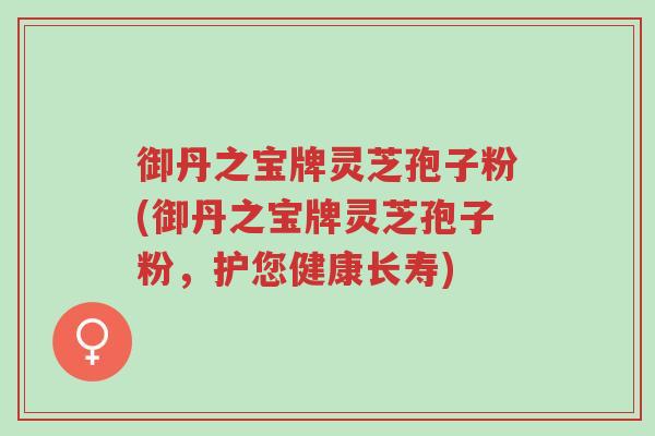御丹之宝牌灵芝孢子粉(御丹之宝牌灵芝孢子粉，护您健康长寿)-第1张图片-超越