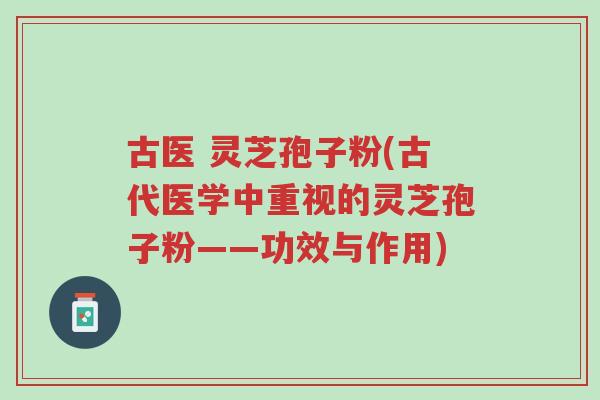 古医 灵芝孢子粉(古代医学中重视的灵芝孢子粉——功效与作用)-第1张图片-超越