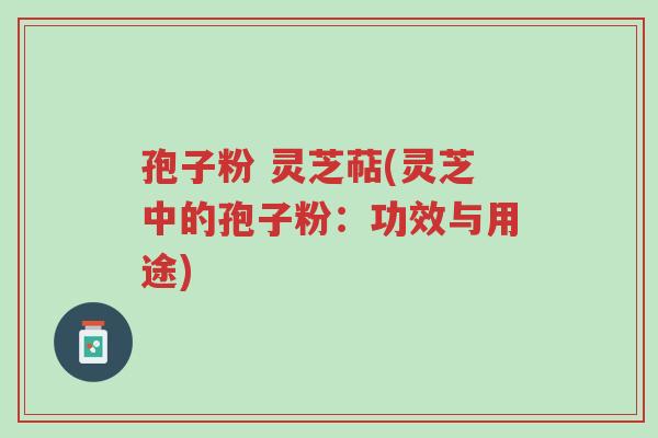 孢子粉 灵芝萜(灵芝中的孢子粉:功效与用途)-第1张图片-超越 孢子粉 灵芝萜(灵芝中的孢子粉:功效与用途)-第1张图片-超越