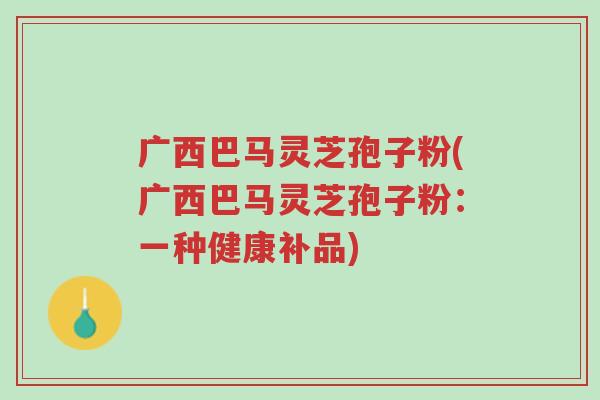 广西巴马灵芝孢子粉(广西巴马灵芝孢子粉:一种健康补品)-第1张图片-超越 广西巴马灵芝孢子粉(广西巴马灵芝孢子粉:一种健康补品)-第1张图片-超越