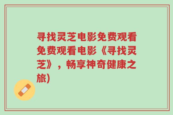 寻找灵芝电影免费观看免费观看电影《寻找灵芝》,畅享神奇健康之旅)-第1张图片-超越 寻找灵芝电影免费观看免费观看电影《寻找灵芝》,畅享神奇健康之旅)-第1张图片-超越
