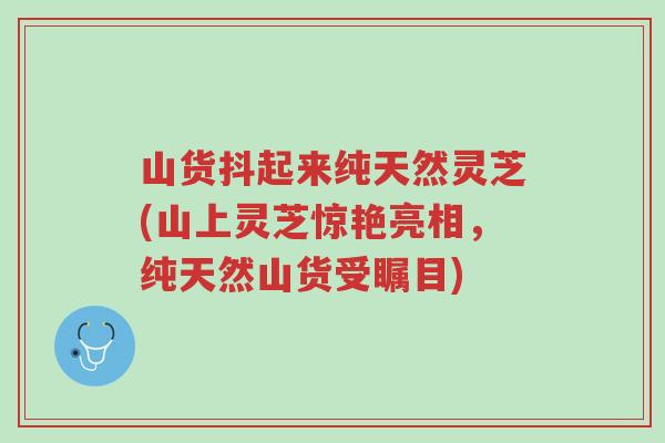 山货抖起来纯天然灵芝(山上灵芝惊艳亮相，纯天然山货受瞩目)-第1张图片-超越