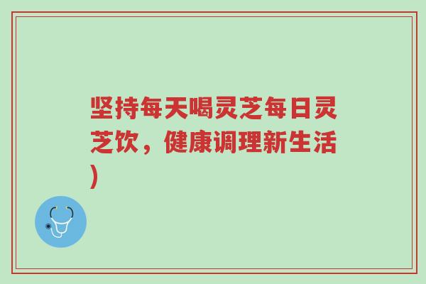 坚持每天喝灵芝每日灵芝饮,健康调理新生活)-第1张图片-超越 坚持每天喝灵芝每日灵芝饮,健康调理新生活)-第1张图片-超越
