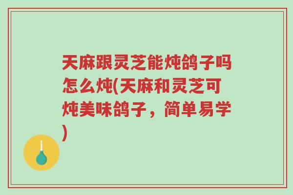天麻跟灵芝能炖鸽子吗怎么炖(天麻和灵芝可炖美味鸽子,简单易学)-第1张图片-超越 天麻跟灵芝能炖鸽子吗怎么炖(天麻和灵芝可炖美味鸽子,简单易学)-第1张图片-超越