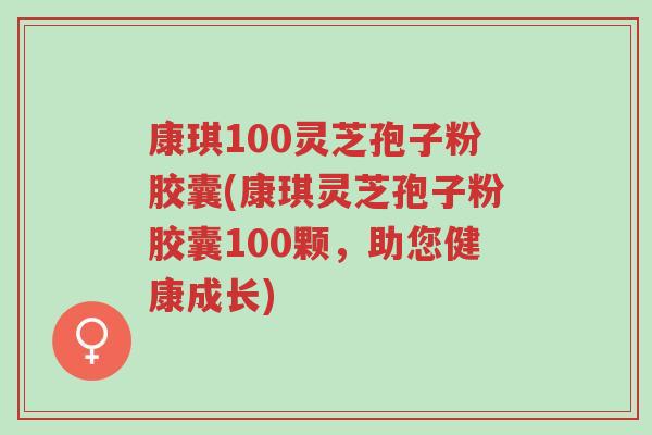 康琪100灵芝孢子粉胶囊(康琪灵芝孢子粉胶囊100颗,助您健康成长)-第1张图片-超越 康琪100灵芝孢子粉胶囊(康琪灵芝孢子粉胶囊100颗,助您健康成长)-第1张图片-超越