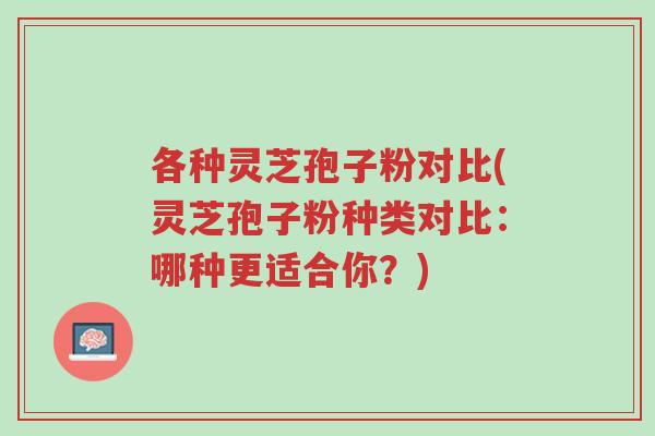 各种灵芝孢子粉对比(灵芝孢子粉种类对比:哪种更适合你?)-第1张图片-超越 各种灵芝孢子粉对比(灵芝孢子粉种类对比:哪种更适合你?)-第1张图片-超越
