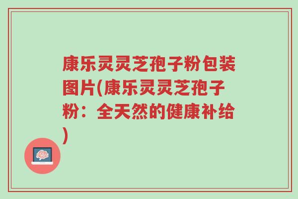 康乐灵灵芝孢子粉包装图片(康乐灵灵芝孢子粉:全天然的健康补给)-第1张图片-超越 康乐灵灵芝孢子粉包装图片(康乐灵灵芝孢子粉:全天然的健康补给)-第1张图片-超越
