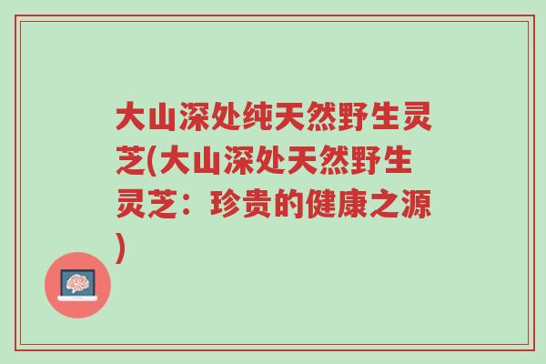 大山深处纯天然野生灵芝(大山深处天然野生灵芝:珍贵的健康之源)-第1张图片-超越 大山深处纯天然野生灵芝(大山深处天然野生灵芝:珍贵的健康之源)-第1张图片-超越