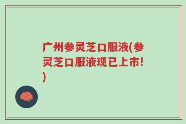 广州参灵芝口服液(参灵芝口服液现已上市!)-第1张图片-超越 广州参灵芝口服液(参灵芝口服液现已上市!)-第1张图片-超越