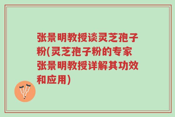 张景明教授谈灵芝孢子粉(灵芝孢子粉的专家张景明教授详解其功效和应用)-第1张图片-超越 张景明教授谈灵芝孢子粉(灵芝孢子粉的专家张景明教授详解其功效和应用)-第1张图片-超越