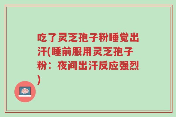 吃了灵芝孢子粉睡觉出汗(睡前服用灵芝孢子粉:夜间出汗反应强烈)-第1张图片-超越 吃了灵芝孢子粉睡觉出汗(睡前服用灵芝孢子粉:夜间出汗反应强烈)-第1张图片-超越