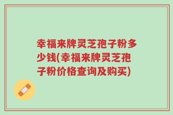 幸福来牌灵芝孢子粉多少钱(幸福来牌灵芝孢子粉价格查询及购买)-第1张图片-超越 幸福来牌灵芝孢子粉多少钱(幸福来牌灵芝孢子粉价格查询及购买)-第1张图片-超越