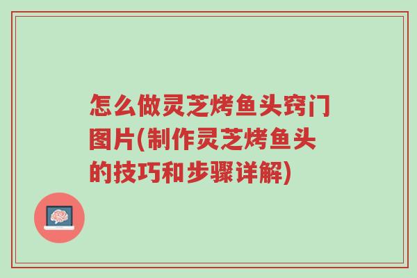 怎么做灵芝烤鱼头窍门图片(制作灵芝烤鱼头的技巧和步骤详解)-第1张图片-超越 怎么做灵芝烤鱼头窍门图片(制作灵芝烤鱼头的技巧和步骤详解)-第1张图片-超越