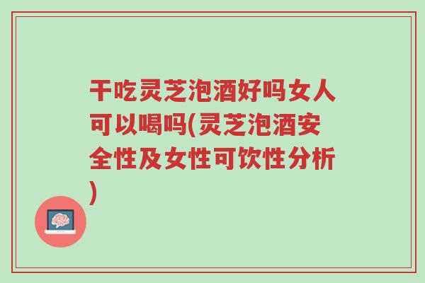 干吃灵芝泡酒好吗女人可以喝吗(灵芝泡酒安全性及女性可饮性分析)-第1张图片-超越 干吃灵芝泡酒好吗女人可以喝吗(灵芝泡酒安全性及女性可饮性分析)-第1张图片-超越