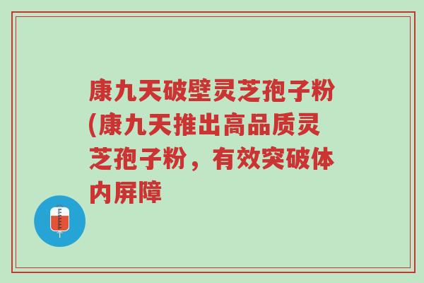 康九天破壁灵芝孢子粉(康九天推出高品质灵芝孢子粉，有效突破体内屏障-第1张图片-超越