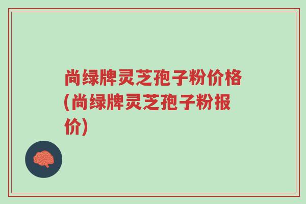 尚绿牌灵芝孢子粉价格(尚绿牌灵芝孢子粉报价)-第1张图片-超越 尚绿牌灵芝孢子粉价格(尚绿牌灵芝孢子粉报价)-第1张图片-超越