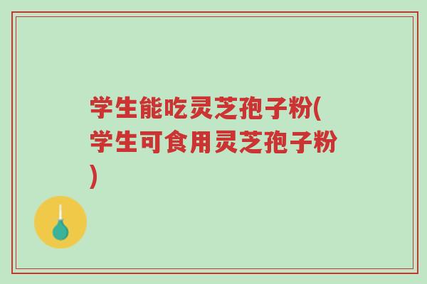 学生能吃灵芝孢子粉(学生可食用灵芝孢子粉)-第1张图片-超越