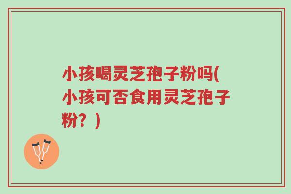 小孩喝灵芝孢子粉吗(小孩可否食用灵芝孢子粉？)-第1张图片-超越
