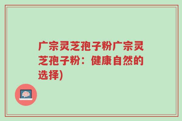 广宗灵芝孢子粉广宗灵芝孢子粉:健康自然的选择)-第1张图片-超越 广宗灵芝孢子粉广宗灵芝孢子粉:健康自然的选择)-第1张图片-超越