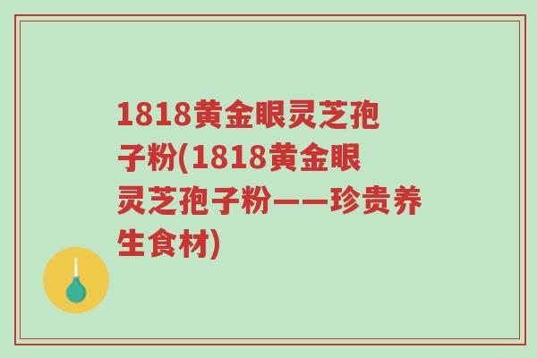 1818黄金眼灵芝孢子粉(1818黄金眼灵芝孢子粉——珍贵养生食材)-第1张图片-超越 1818黄金眼灵芝孢子粉(1818黄金眼灵芝孢子粉——珍贵养生食材)-第1张图片-超越