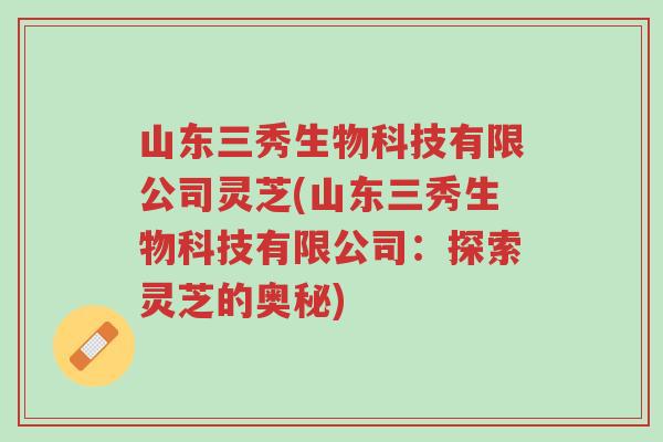 山东三秀生物科技有限公司灵芝(山东三秀生物科技有限公司:探索灵芝的奥秘)-第1张图片-超越 山东三秀生物科技有限公司灵芝(山东三秀生物科技有限公司:探索灵芝的奥秘)-第1张图片-超越