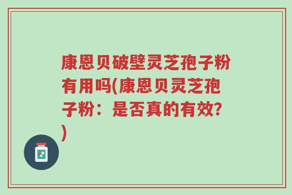 康恩贝破壁灵芝孢子粉有用吗(康恩贝灵芝孢子粉:是否真的有效?)-第1张图片-超越 康恩贝破壁灵芝孢子粉有用吗(康恩贝灵芝孢子粉:是否真的有效?)-第1张图片-超越