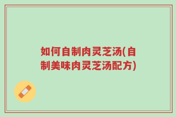 如何自制肉灵芝汤(自制美味肉灵芝汤配方)-第1张图片-超越 如何自制肉灵芝汤(自制美味肉灵芝汤配方)-第1张图片-超越